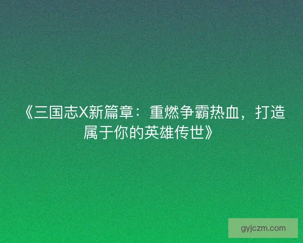 《三国志X新篇章：重燃争霸热血，打造属于你的英雄传世》