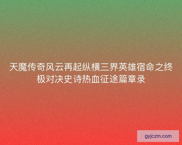 天魔传奇风云再起纵横三界英雄宿命之终极对决史诗热血征途篇章录 天魔传奇风云再起纵横三界英雄宿命之终极对决史诗热血征途篇章录