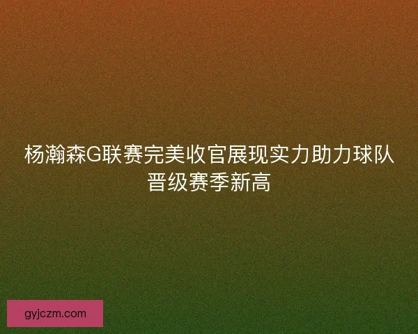 杨瀚森G联赛完美收官展现实力助力球队晋级赛季新高