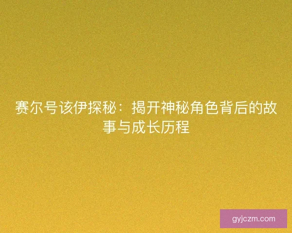 赛尔号该伊探秘：揭开神秘角色背后的故事与成长历程