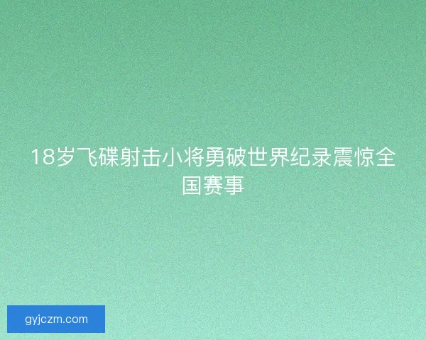 18岁飞碟射击小将勇破世界纪录震惊全国赛事