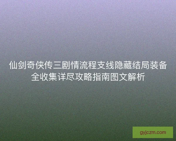 仙剑奇侠传三剧情流程支线隐藏结局装备全收集详尽攻略指南图文解析