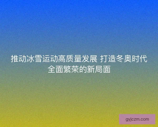 推动冰雪运动高质量发展 打造冬奥时代全面繁荣的新局面 推动冰雪运动高质量发展 打造冬奥时代全面繁荣的新局面