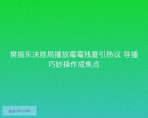 樊振东决胜局播放霉霉残夏引热议 导播巧妙操作成焦点 樊振东决胜局播放霉霉残夏引热议 导播巧妙操作成焦点