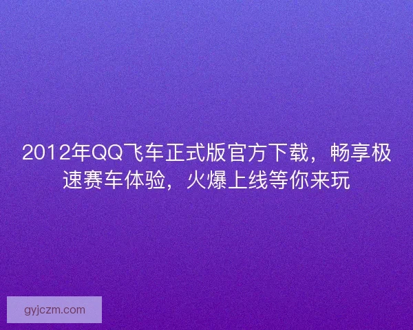 2012年QQ飞车正式版官方下载，畅享极速赛车体验，火爆上线等你来玩