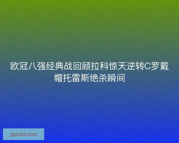 欧冠八强经典战回顾拉科惊天逆转C罗戴帽托雷斯绝杀瞬间