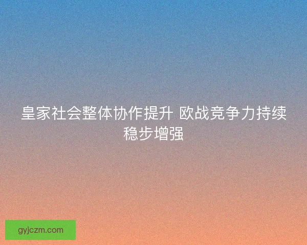 皇家社会整体协作提升 欧战竞争力持续稳步增强