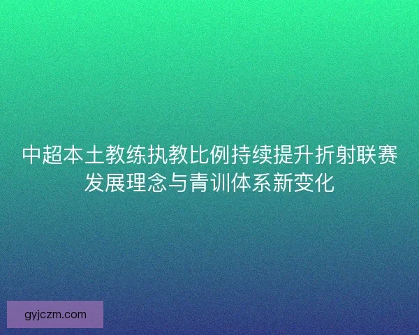 中超本土教练执教比例持续提升折射联赛发展理念与青训体系新变化 中超本土教练执教比例持续提升折射联赛发展理念与青训体系新变化
