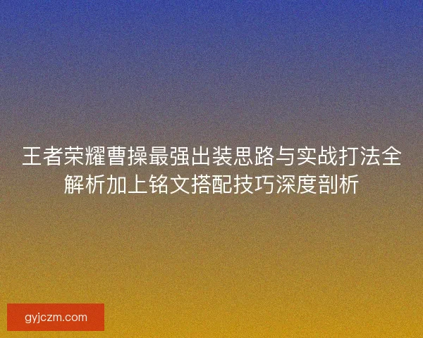 王者荣耀曹操最强出装思路与实战打法全解析加上铭文搭配技巧深度剖析