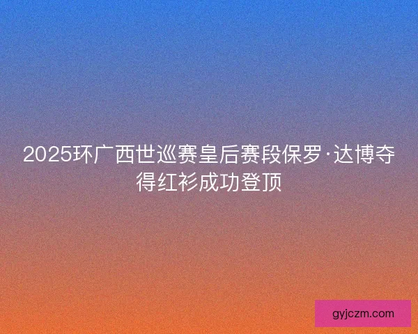 2025环广西世巡赛皇后赛段保罗·达博夺得红衫成功登顶