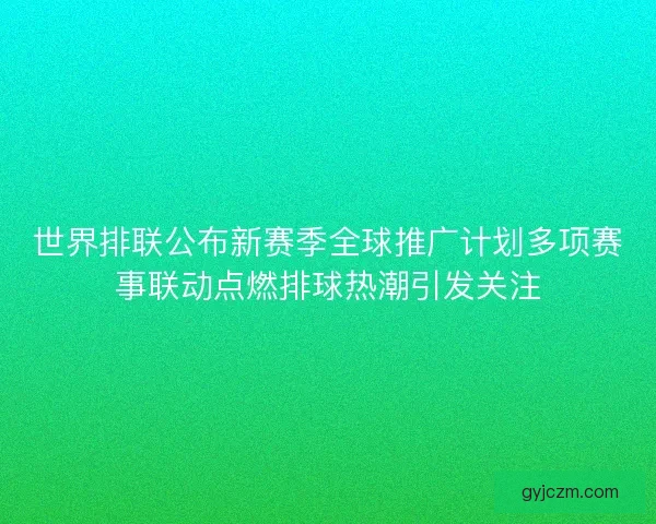 世界排联公布新赛季全球推广计划多项赛事联动点燃排球热潮引发关注
