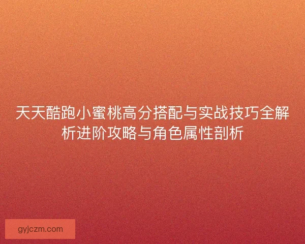天天酷跑小蜜桃高分搭配与实战技巧全解析进阶攻略与角色属性剖析 天天酷跑小蜜桃高分搭配与实战技巧全解析进阶攻略与角色属性剖析