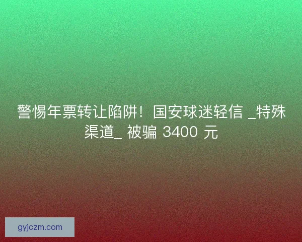 警惕年票转让陷阱！国安球迷轻信 _特殊渠道_ 被骗 3400 元