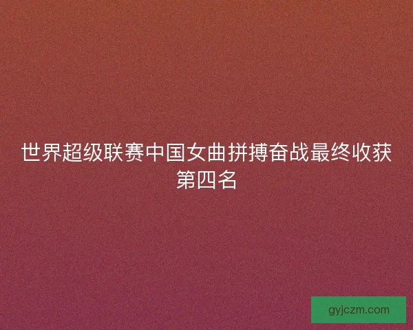 世界超级联赛中国女曲拼搏奋战最终收获第四名 世界超级联赛中国女曲拼搏奋战最终收获第四名