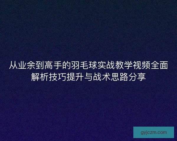 从业余到高手的羽毛球实战教学视频全面解析技巧提升与战术思路分享