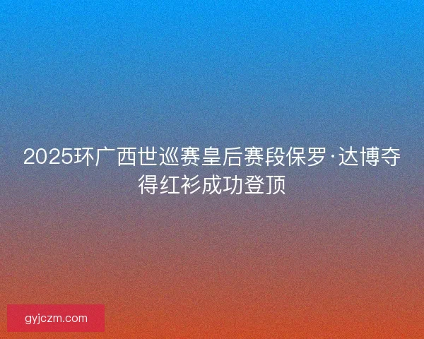 2025环广西世巡赛皇后赛段保罗·达博夺得红衫成功登顶