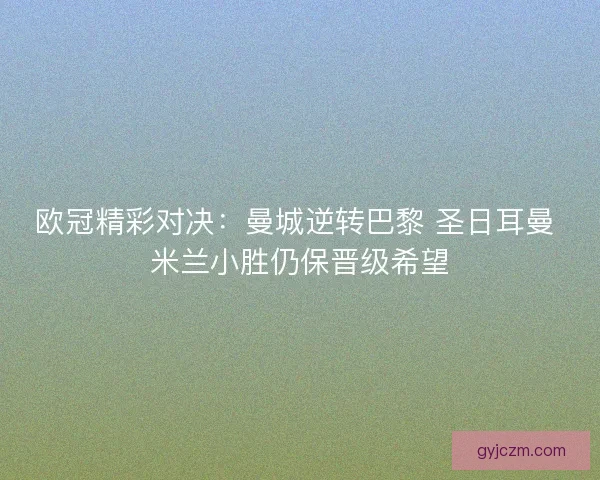 欧冠精彩对决：曼城逆转巴黎 圣日耳曼 米兰小胜仍保晋级希望