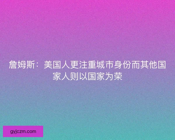 詹姆斯：美国人更注重城市身份而其他国家人则以国家为荣