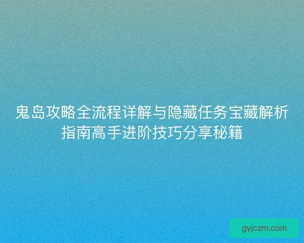 鬼岛攻略全流程详解与隐藏任务宝藏解析指南高手进阶技巧分享秘籍