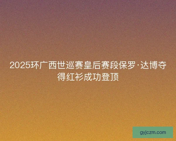 2025环广西世巡赛皇后赛段保罗·达博夺得红衫成功登顶