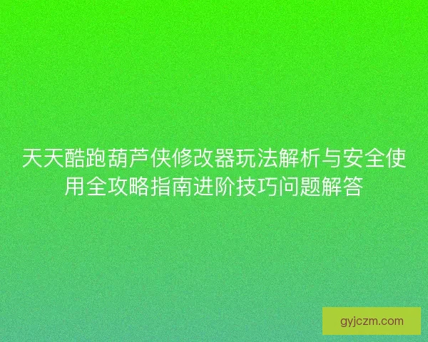 天天酷跑葫芦侠修改器玩法解析与安全使用全攻略指南进阶技巧问题解答 天天酷跑葫芦侠修改器玩法解析与安全使用全攻略指南进阶技巧问题解答