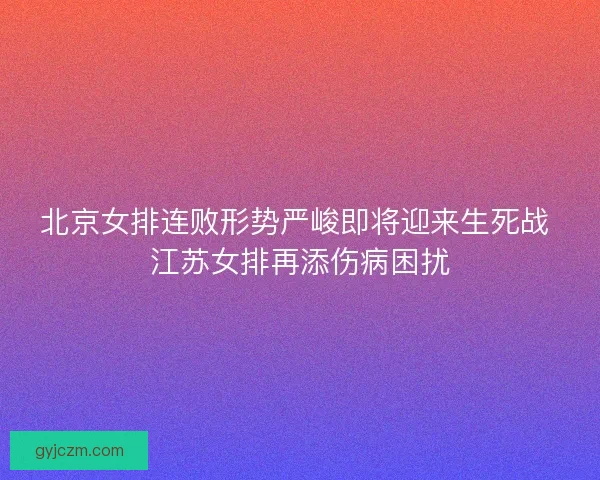 北京女排连败形势严峻即将迎来生死战 江苏女排再添伤病困扰 北京女排连败形势严峻即将迎来生死战 江苏女排再添伤病困扰