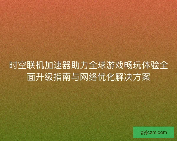 时空联机加速器助力全球游戏畅玩体验全面升级指南与网络优化解决方案 时空联机加速器助力全球游戏畅玩体验全面升级指南与网络优化解决方案