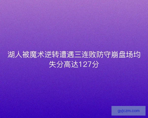 湖人被魔术逆转遭遇三连败防守崩盘场均失分高达127分 湖人被魔术逆转遭遇三连败防守崩盘场均失分高达127分