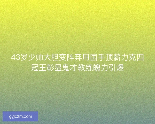 43岁少帅大胆变阵弃用国手顶薪力克四冠王彰显鬼才教练魄力引爆 43岁少帅大胆变阵弃用国手顶薪力克四冠王彰显鬼才教练魄力引爆