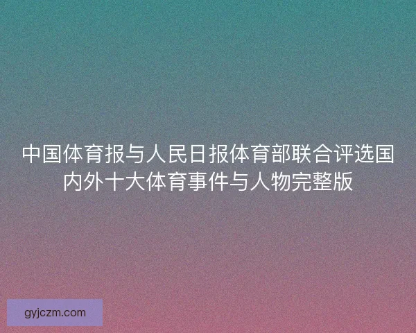 中国体育报与人民日报体育部联合评选国内外十大体育事件与人物完整版 中国体育报与人民日报体育部联合评选国内外十大体育事件与人物完整版