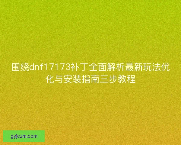 围绕dnf17173补丁全面解析最新玩法优化与安装指南三步教程 围绕dnf17173补丁全面解析最新玩法优化与安装指南三步教程